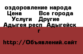 оздоровление народа › Цена ­ 10 - Все города Услуги » Другие   . Адыгея респ.,Адыгейск г.